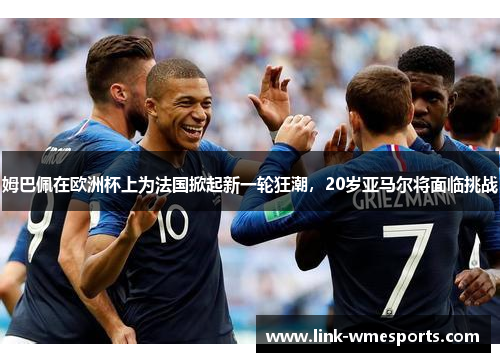姆巴佩在欧洲杯上为法国掀起新一轮狂潮，20岁亚马尔将面临挑战