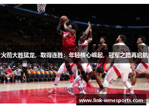火箭大胜猛龙，取得连胜：年轻核心崛起，冠军之路再启航