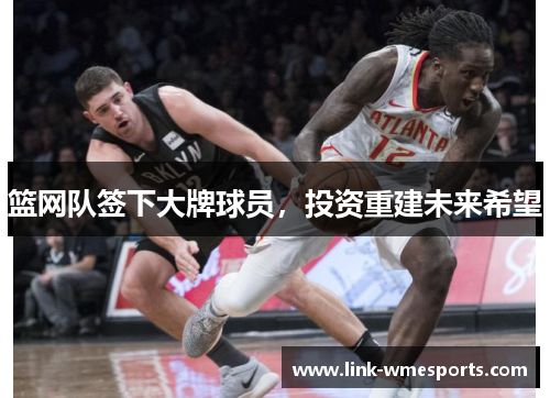 篮网队签下大牌球员，投资重建未来希望