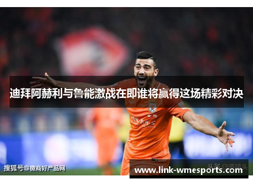 迪拜阿赫利与鲁能激战在即谁将赢得这场精彩对决