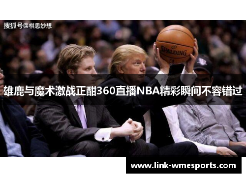 雄鹿与魔术激战正酣360直播NBA精彩瞬间不容错过