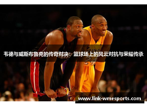 韦德与威斯布鲁克的传奇对决：篮球场上的风云对抗与荣耀传承