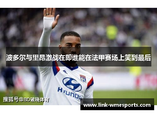 波多尔与里昂激战在即谁能在法甲赛场上笑到最后