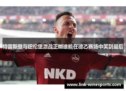 特雷斯登与纽伦堡激战正酣谁能在德乙赛场中笑到最后